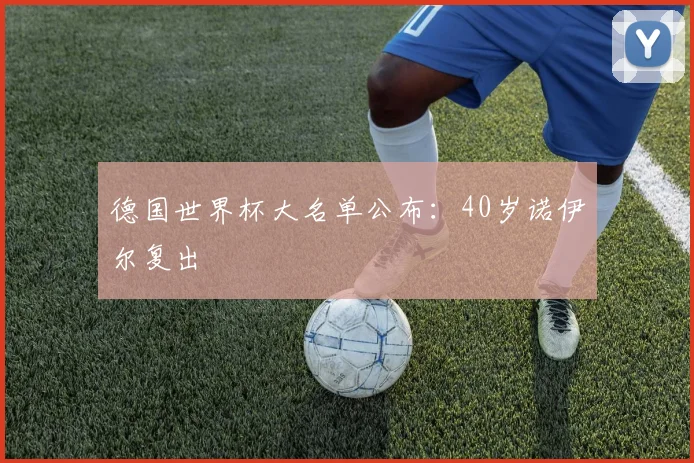 德国世界杯大名单公布：40岁诺伊尔复出