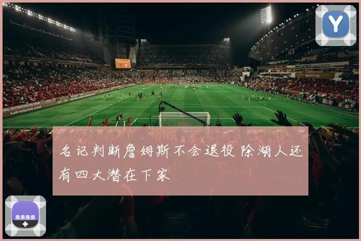 名记判断詹姆斯不会退役 除湖人还有四大潜在下家