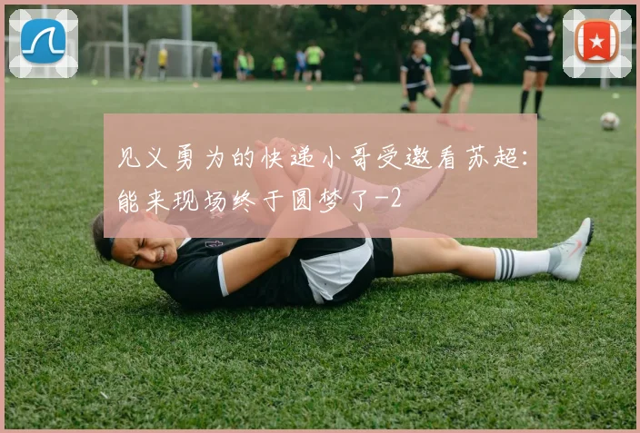 见义勇为的快递小哥受邀看苏超：能来现场终于圆梦了