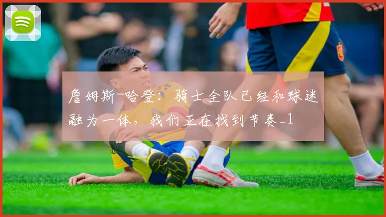 詹姆斯-哈登：骑士全队已经和球迷融为一体，我们正在找到节奏_1