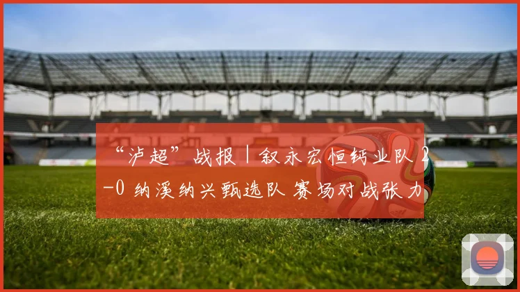 “泸超”战报｜叙永宏恒钙业队 2-0 纳溪纳兴甄选队 赛场对战张力拉满