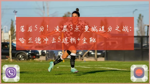 落后5分！凌晨3点 曼城追分之战：哈兰德冲击5连斩+金靴