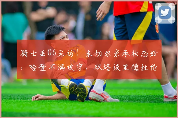 骑士丢G6采访！米切尔亲承状态好，哈登不满攻守，双塔谈里德杜伦_1